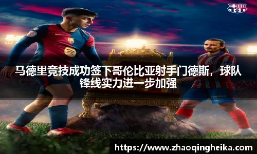 马德里竞技成功签下哥伦比亚射手门德斯，球队锋线实力进一步加强
