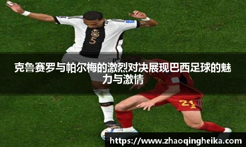 克鲁赛罗与帕尔梅的激烈对决展现巴西足球的魅力与激情