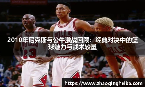 2010年尼克斯与公牛激战回顾：经典对决中的篮球魅力与战术较量
