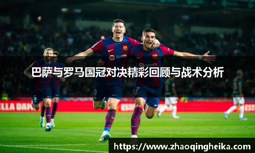 巴萨与罗马国冠对决精彩回顾与战术分析