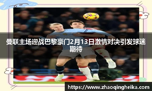 曼联主场迎战巴黎豪门2月13日激情对决引发球迷期待