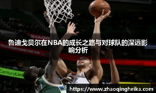 鲁迪戈贝尔在NBA的成长之路与对球队的深远影响分析