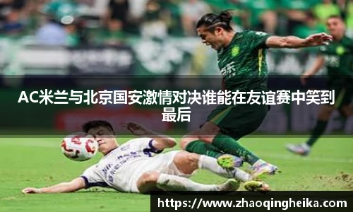 AC米兰与北京国安激情对决谁能在友谊赛中笑到最后