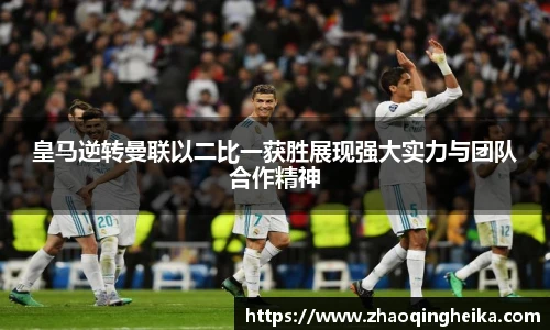 皇马逆转曼联以二比一获胜展现强大实力与团队合作精神