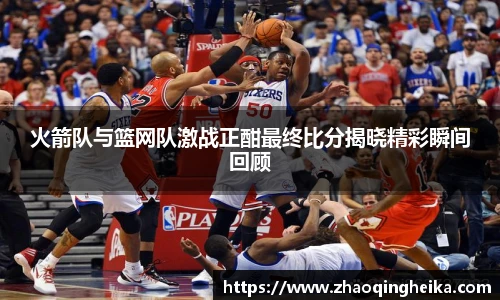 火箭队与篮网队激战正酣最终比分揭晓精彩瞬间回顾