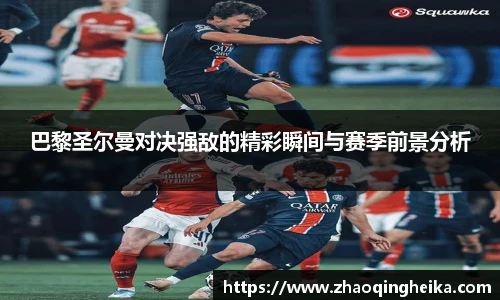 巴黎圣尔曼对决强敌的精彩瞬间与赛季前景分析