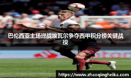 巴伦西亚主场迎战埃瓦尔争夺西甲积分榜关键战役