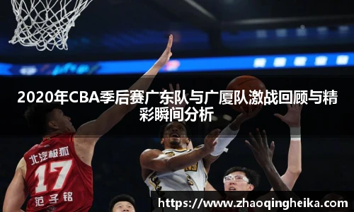 2020年CBA季后赛广东队与广厦队激战回顾与精彩瞬间分析