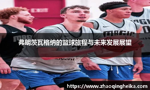 弗朗茨瓦格纳的篮球旅程与未来发展展望