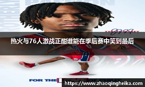 热火与76人激战正酣谁能在季后赛中笑到最后