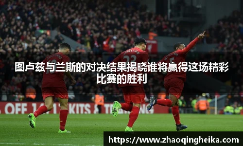 图卢兹与兰斯的对决结果揭晓谁将赢得这场精彩比赛的胜利