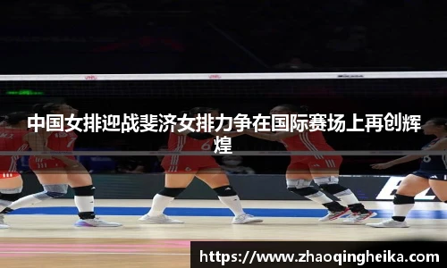中国女排迎战斐济女排力争在国际赛场上再创辉煌