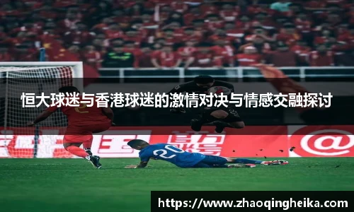 恒大球迷与香港球迷的激情对决与情感交融探讨